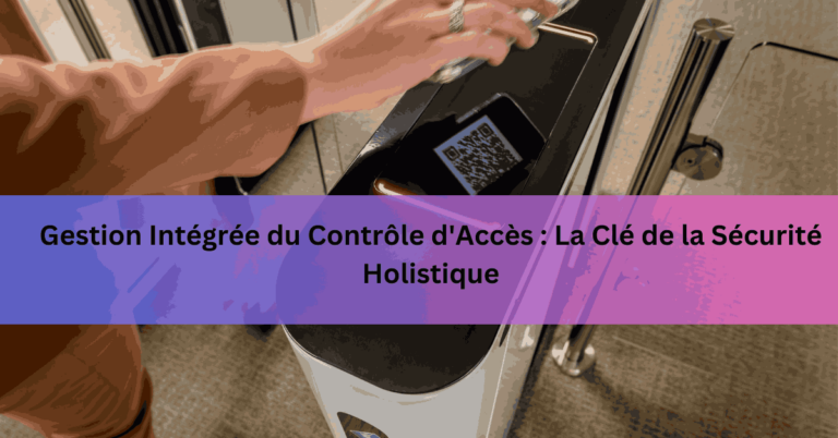 Gestion Intégrée du Contrôle d'Accès La Clé de la Sécurité Holistique