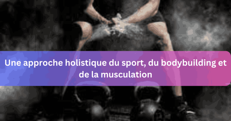 Une approche holistique du sport, du bodybuilding et de la musculation