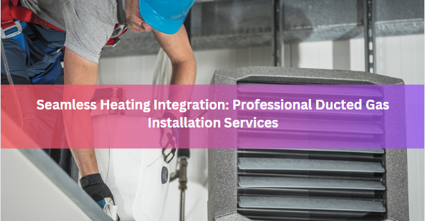 Seamless Heating Integration: Professional Ducted Gas Installation Services