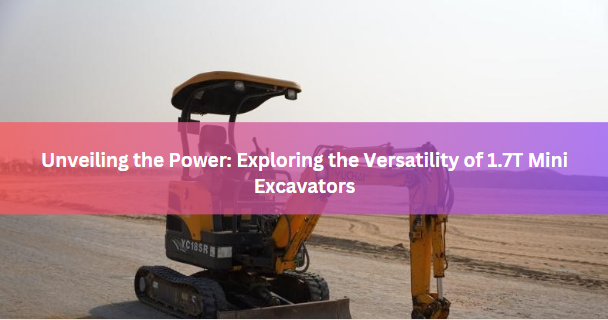 Unveiling the Power: Exploring the Versatility of 1.7T Mini Excavators