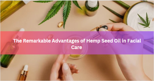 The Remarkable Advantages of Hemp Seed Oil in Facial Care